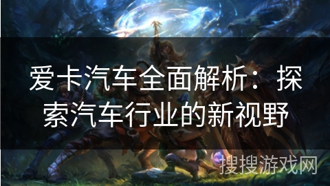 爱卡汽车全面解析：探索汽车行业的新视野
