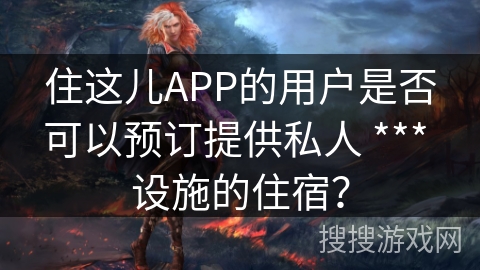 住这儿APP的用户是否可以预订提供私人 *** 设施的住宿？