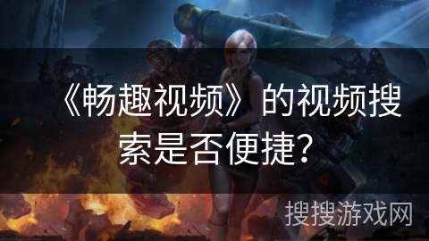《畅趣视频》的视频搜索是否便捷？