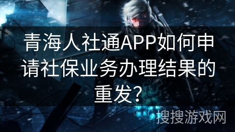 青海人社通APP如何申请社保业务办理结果的重发？