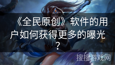 《全民原创》软件的用户如何获得更多的曝光？