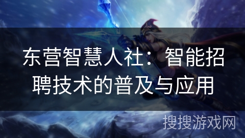 东营智慧人社：智能招聘技术的普及与应用