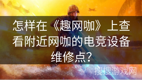 怎样在《趣网咖》上查看附近网咖的电竞设备维修点？
