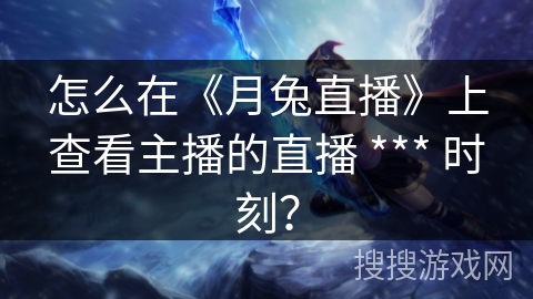 怎么在《月兔直播》上查看主播的直播 *** 时刻？