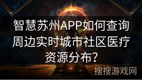 智慧苏州APP如何查询周边实时城市社区医疗资源分布？