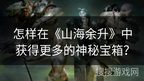 怎样在《山海余升》中获得更多的神秘宝箱? 怎样在《山海余升》中获得更多的神秘宝箱?