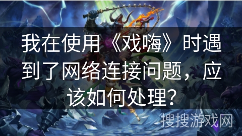 我在使用《戏嗨》时遇到了网络连接问题，应该如何处理？
