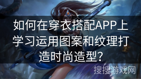 如何在穿衣搭配APP上学习运用图案和纹理打造时尚造型? 如何在穿衣搭配APP上学习运用图案和纹理打造时尚造型?