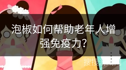 泡椒如何帮助老年人增强免疫力？