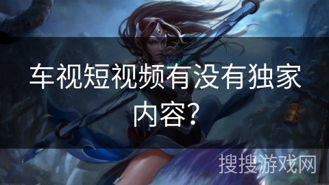 车视短视频有没有独家内容？