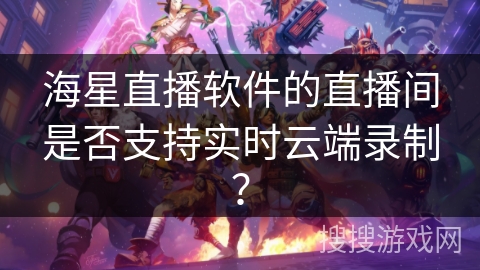 海星直播软件的直播间是否支持实时云端录制？