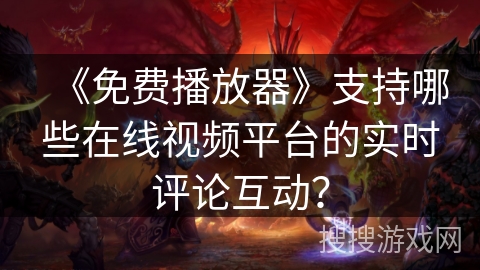 《免费播放器》支持哪些在线视频平台的实时评论互动？