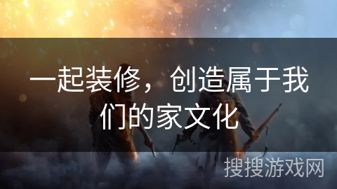 一起装修，创造属于我们的家文化