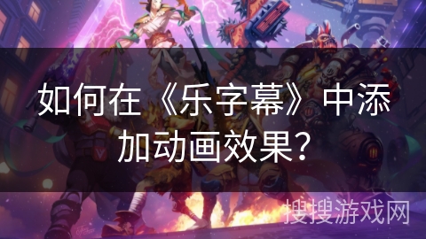 如何在《乐字幕》中添加动画效果？