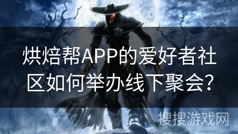 烘焙帮APP的爱好者社区如何举办线下聚会？