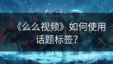《么么视频》如何使用话题标签？