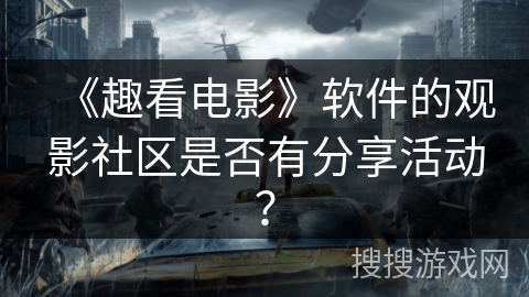 《趣看电影》软件的观影社区是否有分享活动？