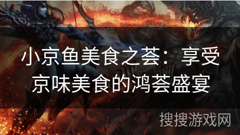 小京鱼美食之荟：享受京味美食的鸿荟盛宴