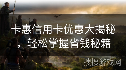 卡惠信用卡优惠大揭秘，轻松掌握省钱秘籍