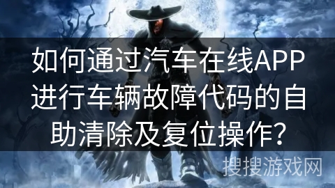 如何通过汽车在线APP进行车辆故障代码的自助清除及复位操作？