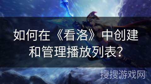 如何在《看洛》中创建和管理播放列表？