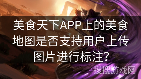 美食天下APP上的美食地图是否支持用户上传图片进行标注？