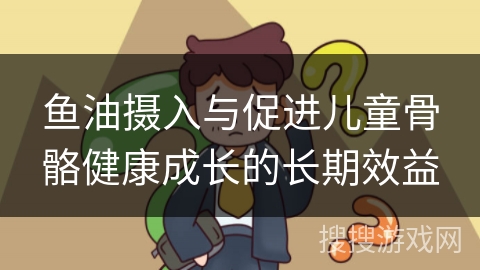 鱼油摄入与促进儿童骨骼健康成长的长期效益