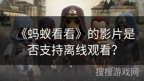 《蚂蚁看看》的影片是否支持离线观看？