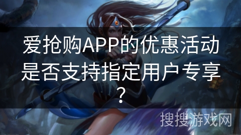 爱抢购APP的优惠活动是否支持指定用户专享？
