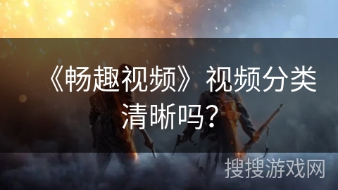 《畅趣视频》视频分类清晰吗？