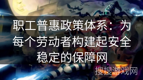 职工普惠政策体系：为每个劳动者构建起安全稳定的保障网