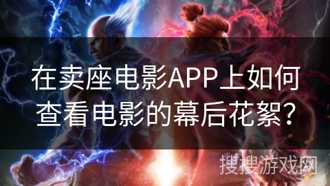在卖座电影APP上如何查看电影的幕后花絮？