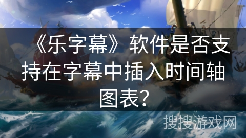 《乐字幕》软件是否支持在字幕中插入时间轴图表？