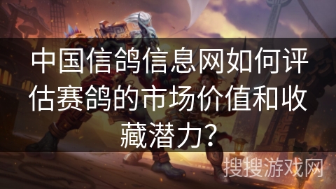 中国信鸽信息网如何评估赛鸽的市场价值和收藏潜力？