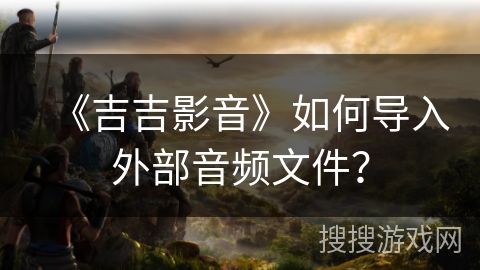《吉吉影音》如何导入外部音频文件？