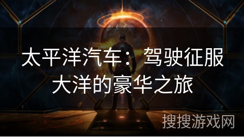 太平洋汽车：驾驶征服大洋的豪华之旅