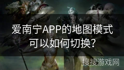 爱南宁APP的地图模式可以如何切换？