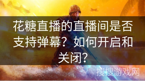 花糖直播的直播间是否支持弹幕？如何开启和关闭？