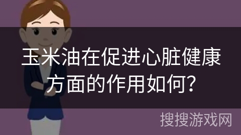 玉米油在促进心脏健康方面的作用如何？