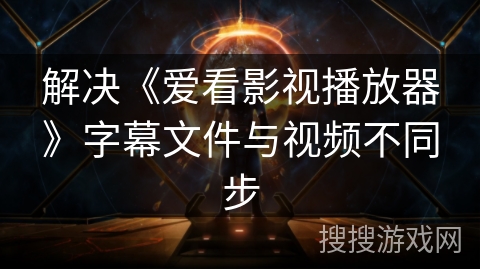 解决《爱看影视播放器》字幕文件与视频不同步