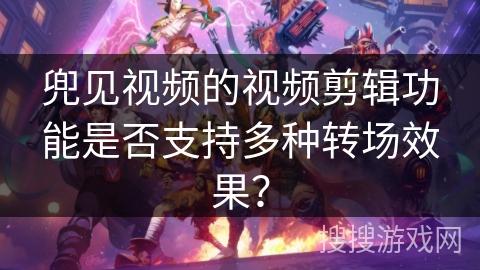 兜见视频的视频剪辑功能是否支持多种转场效果？