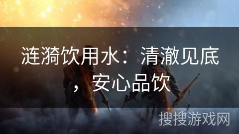 涟漪饮用水：清澈见底，安心品饮