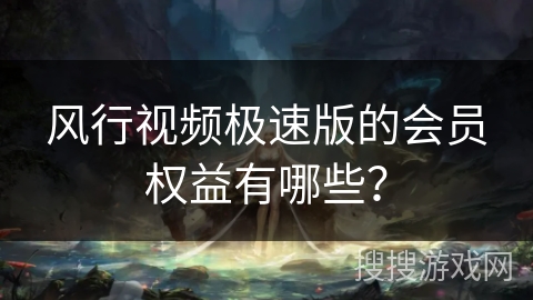 风行视频极速版的会员权益有哪些？