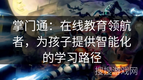 掌门通：在线教育领航者，为孩子提供智能化的学习路径