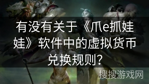 有没有关于《爪e抓娃娃》软件中的虚拟货币兑换规则？