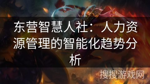 东营智慧人社：人力资源管理的智能化趋势分析