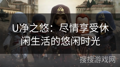 U净之悠：尽情享受休闲生活的悠闲时光