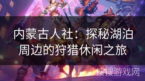 内蒙古人社：探秘湖泊周边的狩猎休闲之旅