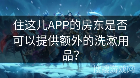 住这儿APP的房东是否可以提供额外的洗漱用品？