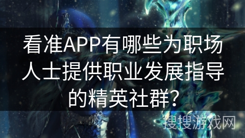 看准APP有哪些为职场人士提供职业发展指导的精英社群？